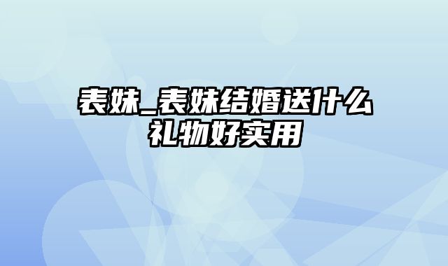 表妹_表妹结婚送什么礼物好实用