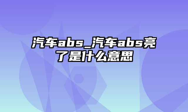 汽车abs_汽车abs亮了是什么意思