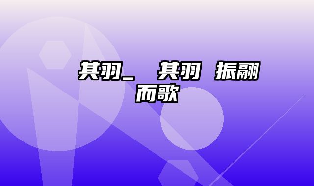 翙翙其羽_翙翙其羽 振翮而歌