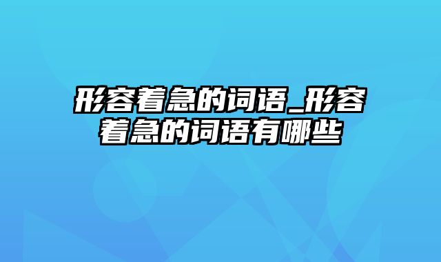 形容着急的词语_形容着急的词语有哪些