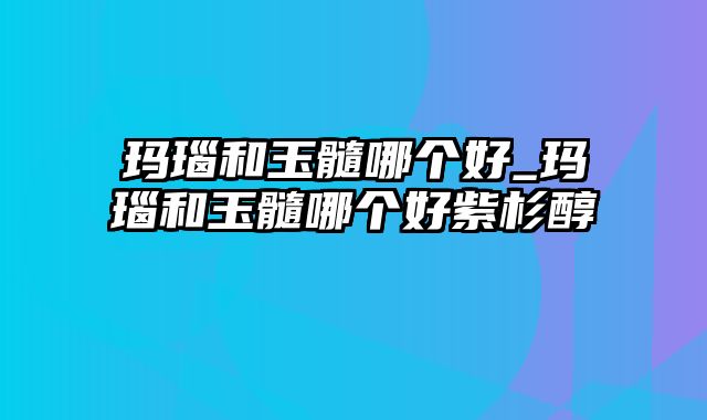 玛瑙和玉髓哪个好_玛瑙和玉髓哪个好紫杉醇