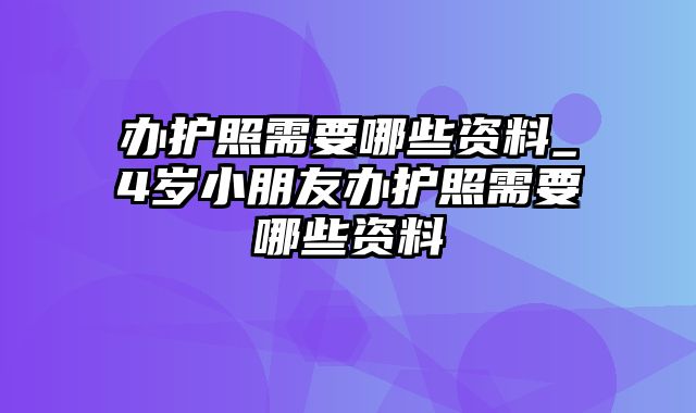 办护照需要哪些资料_4岁小朋友办护照需要哪些资料