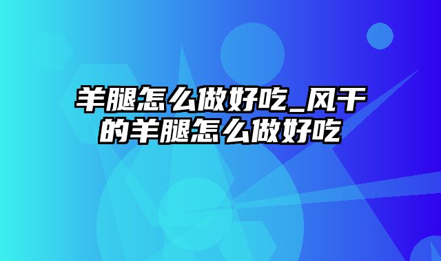 羊腿怎么做好吃_风干的羊腿怎么做好吃