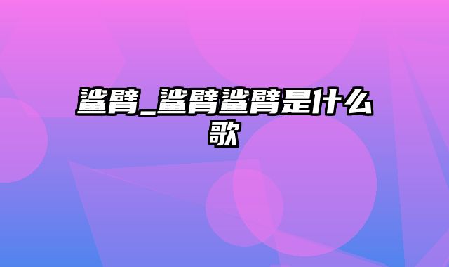 鲨臂_鲨臂鲨臂是什么歌