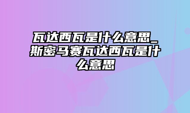 瓦达西瓦是什么意思_斯密马赛瓦达西瓦是什么意思