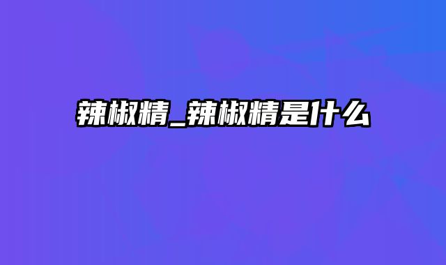 辣椒精_辣椒精是什么