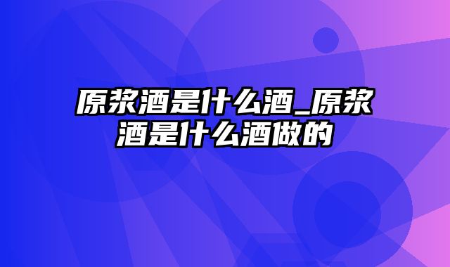 原浆酒是什么酒_原浆酒是什么酒做的