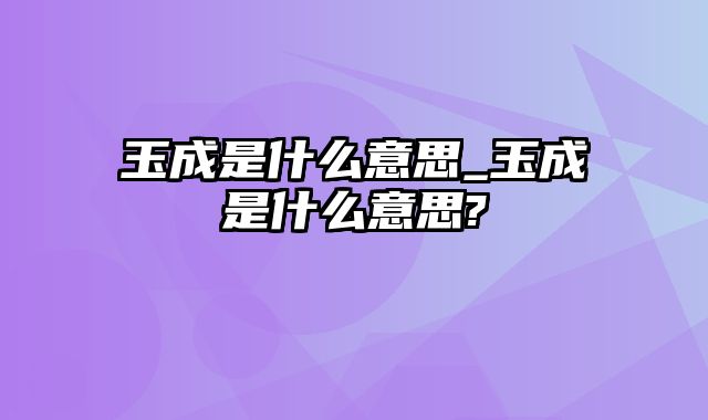 玉成是什么意思_玉成是什么意思?