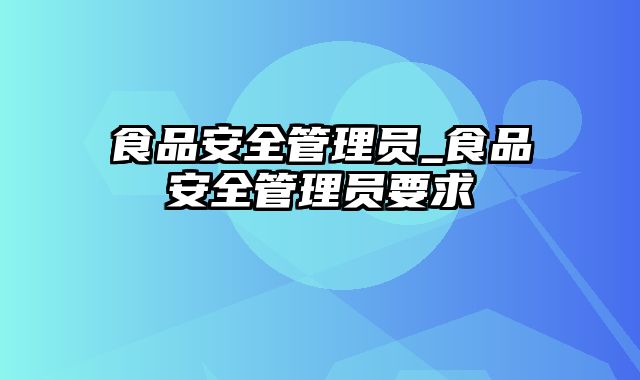 食品安全管理员_食品安全管理员要求