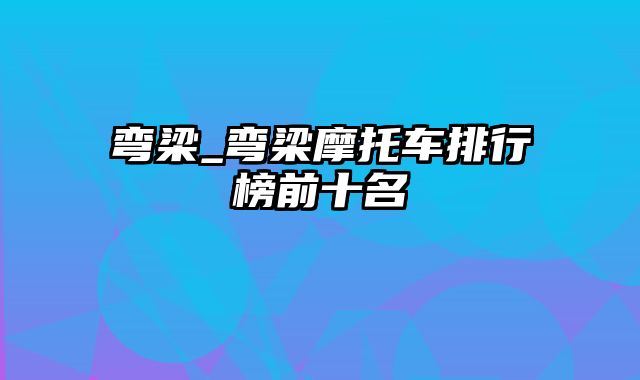 弯梁_弯梁摩托车排行榜前十名