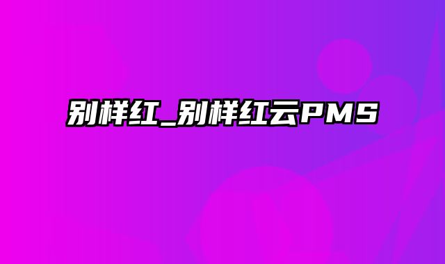 别样红_别样红云PMS