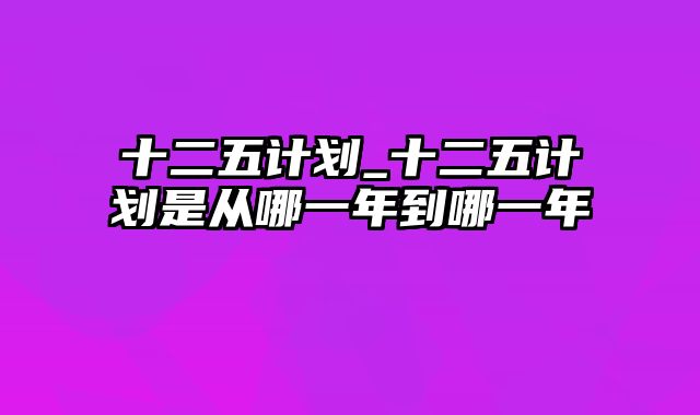 十二五计划_十二五计划是从哪一年到哪一年