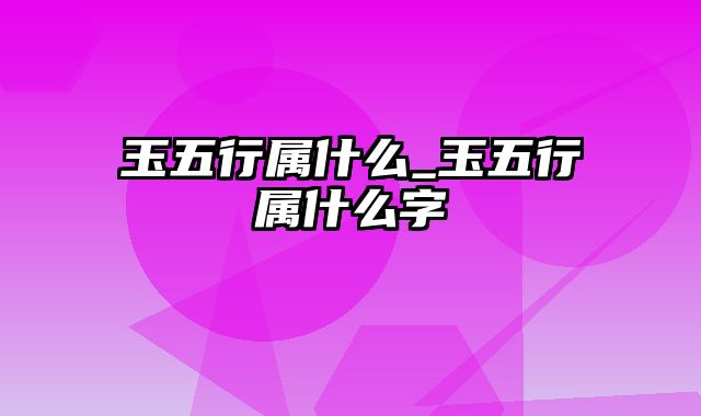 玉五行属什么_玉五行属什么字