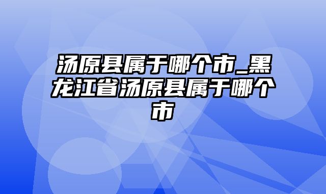 汤原县属于哪个市_黑龙江省汤原县属于哪个市