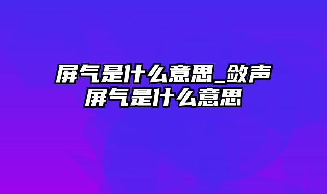 屏气是什么意思_敛声屏气是什么意思