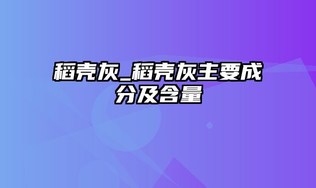 稻壳灰_稻壳灰主要成分及含量