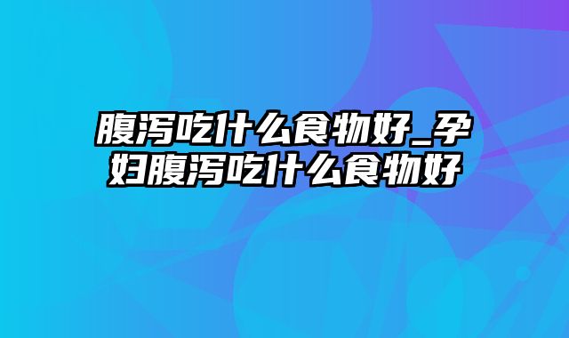 腹泻吃什么食物好_孕妇腹泻吃什么食物好