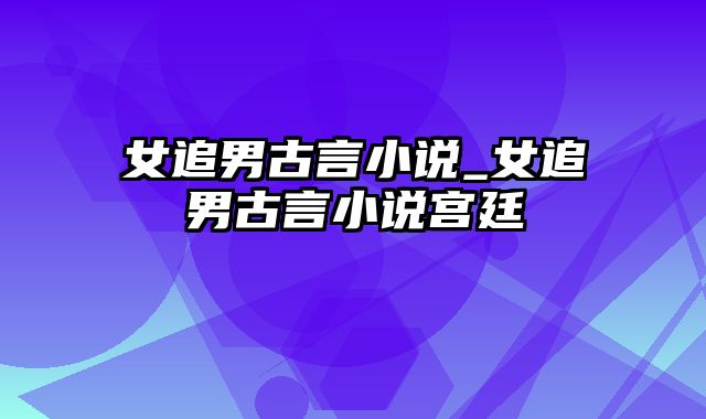 女追男古言小说_女追男古言小说宫廷