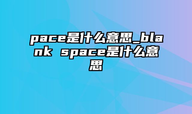 pace是什么意思_blank space是什么意思