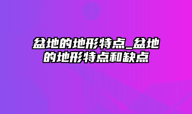 盆地的地形特点_盆地的地形特点和缺点