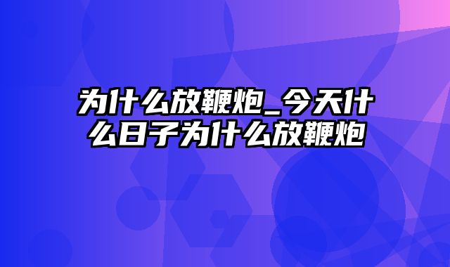 为什么放鞭炮_今天什么日子为什么放鞭炮