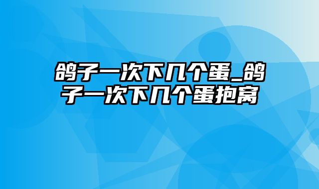 鸽子一次下几个蛋_鸽子一次下几个蛋抱窝