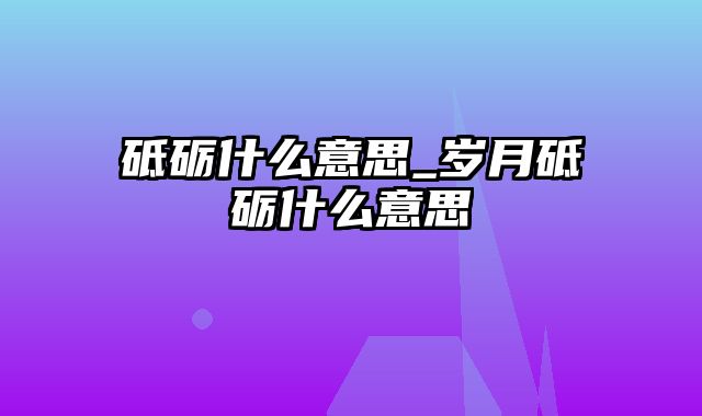 砥砺什么意思_岁月砥砺什么意思