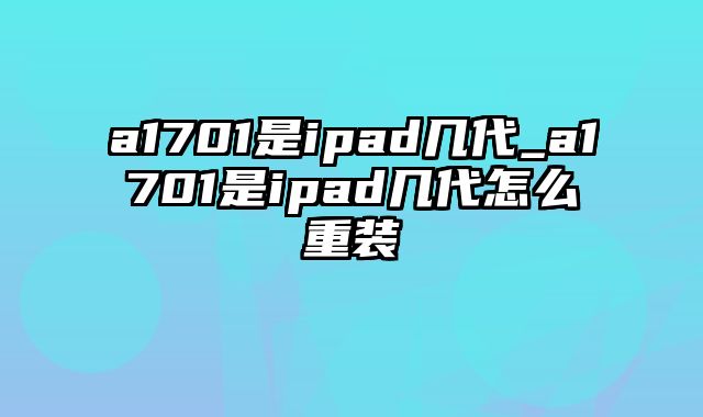 a1701是ipad几代_a1701是ipad几代怎么重装