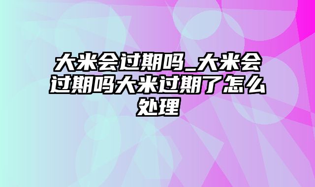 大米会过期吗_大米会过期吗大米过期了怎么处理