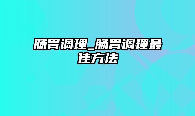 肠胃调理_肠胃调理最佳方法