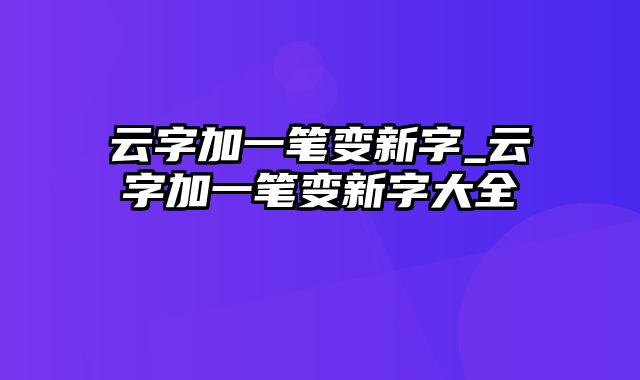 云字加一笔变新字_云字加一笔变新字大全