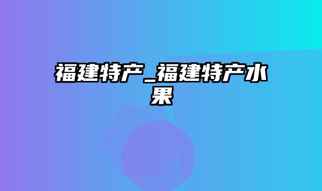 福建特产_福建特产水果