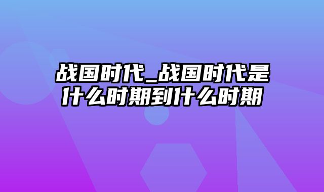 战国时代_战国时代是什么时期到什么时期