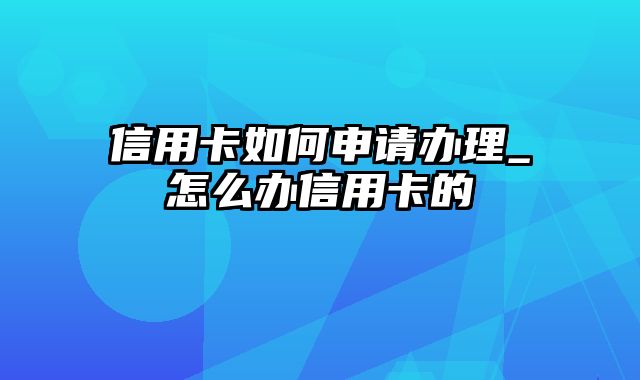 信用卡如何申请办理_怎么办信用卡的