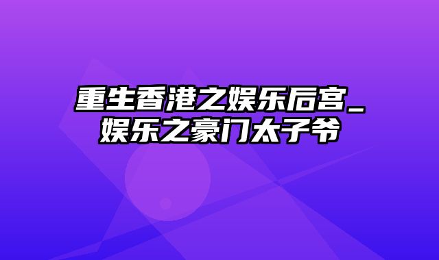 重生香港之娱乐后宫_娱乐之豪门太子爷