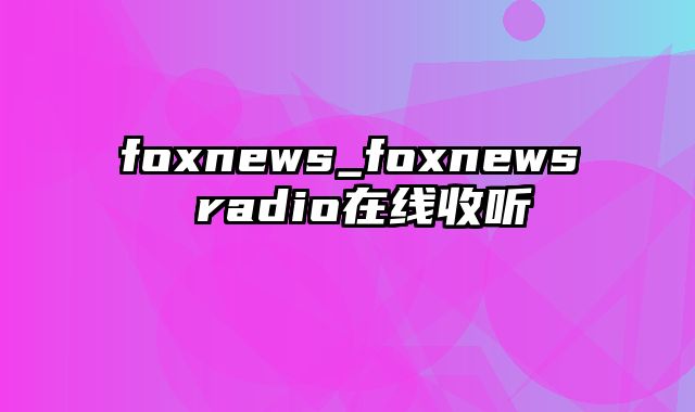 foxnews_foxnews radio在线收听