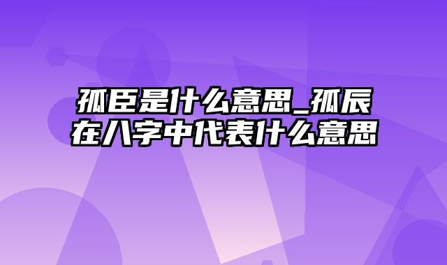 孤臣是什么意思_孤辰在八字中代表什么意思