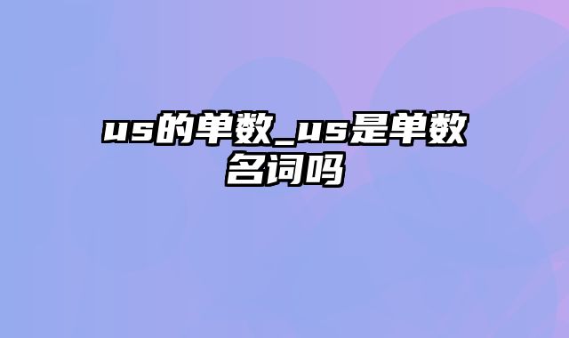 us的单数_us是单数名词吗