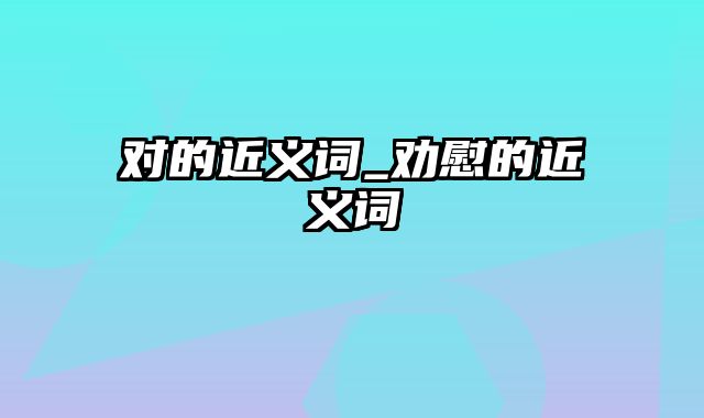 对的近义词_劝慰的近义词