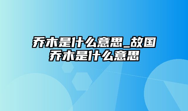 乔木是什么意思_故国乔木是什么意思