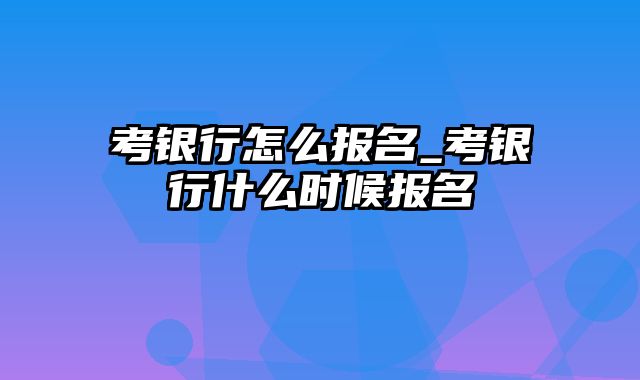 考银行怎么报名_考银行什么时候报名