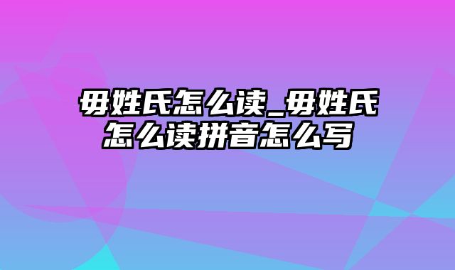 毋姓氏怎么读_毋姓氏怎么读拼音怎么写