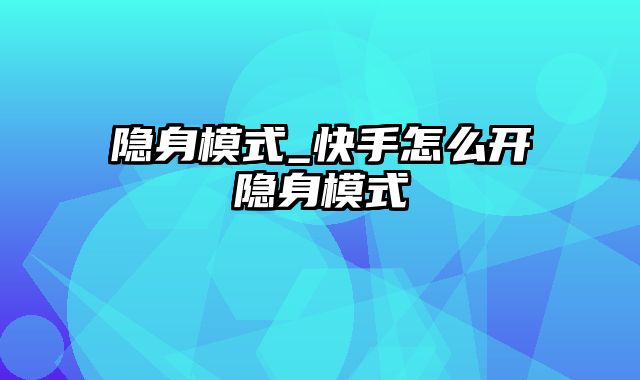 隐身模式_快手怎么开隐身模式