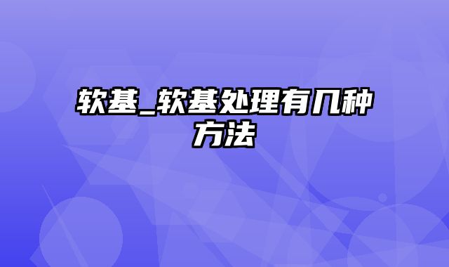 软基_软基处理有几种方法