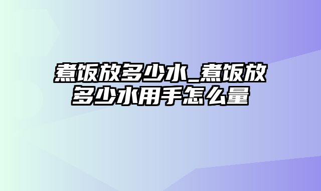 煮饭放多少水_煮饭放多少水用手怎么量