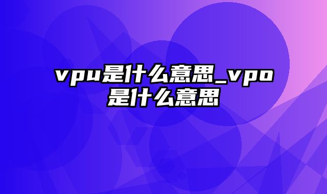 vpu是什么意思_vpo是什么意思