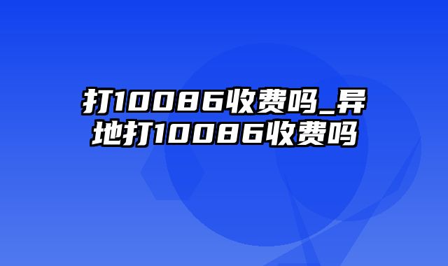 打10086收费吗_异地打10086收费吗