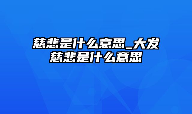 慈悲是什么意思_大发慈悲是什么意思