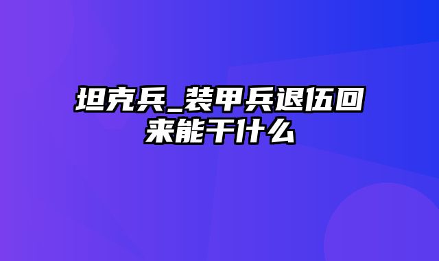 坦克兵_装甲兵退伍回来能干什么