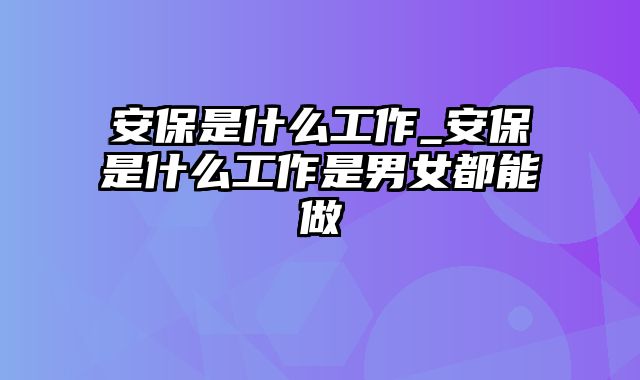 安保是什么工作_安保是什么工作是男女都能做